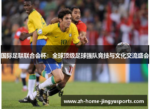 国际足联联合会杯：全球顶级足球强队竞技与文化交流盛会