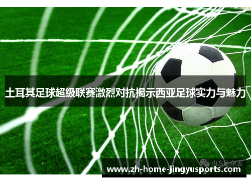 土耳其足球超级联赛激烈对抗揭示西亚足球实力与魅力