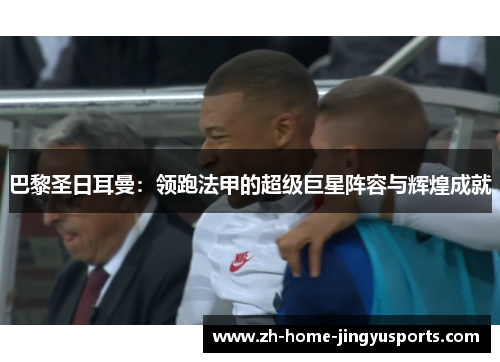 巴黎圣日耳曼：领跑法甲的超级巨星阵容与辉煌成就