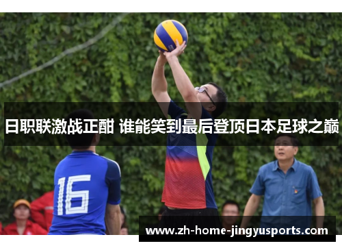 日职联激战正酣 谁能笑到最后登顶日本足球之巅