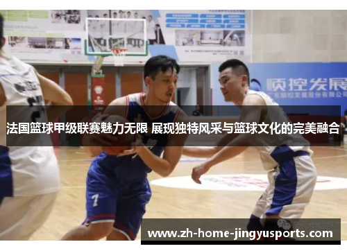 法国篮球甲级联赛魅力无限 展现独特风采与篮球文化的完美融合
