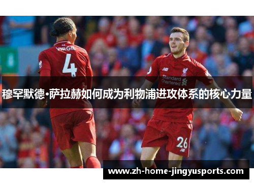穆罕默德·萨拉赫如何成为利物浦进攻体系的核心力量