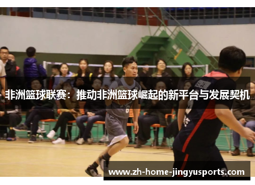 非洲篮球联赛：推动非洲篮球崛起的新平台与发展契机