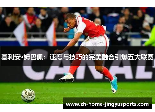 基利安·姆巴佩：速度与技巧的完美融合引爆五大联赛