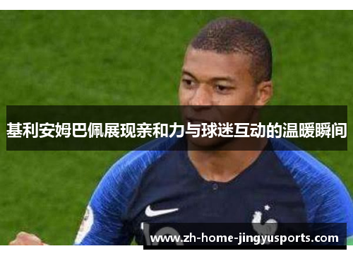 基利安姆巴佩展现亲和力与球迷互动的温暖瞬间