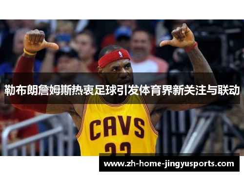 勒布朗詹姆斯热衷足球引发体育界新关注与联动