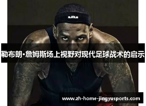 勒布朗·詹姆斯场上视野对现代足球战术的启示
