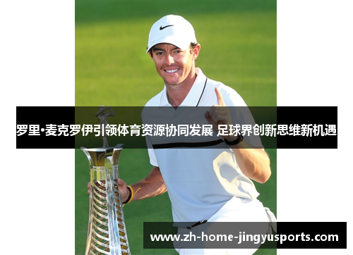 罗里·麦克罗伊引领体育资源协同发展 足球界创新思维新机遇
